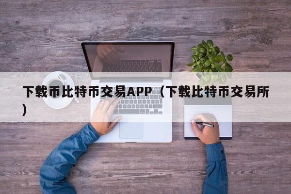 下载币比特币交易APP(下载比特币交易所)