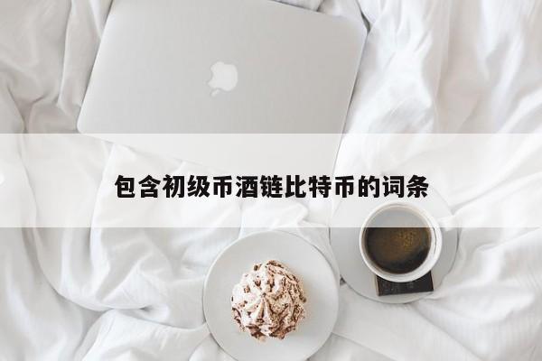 包含初级币酒链比特币的词条