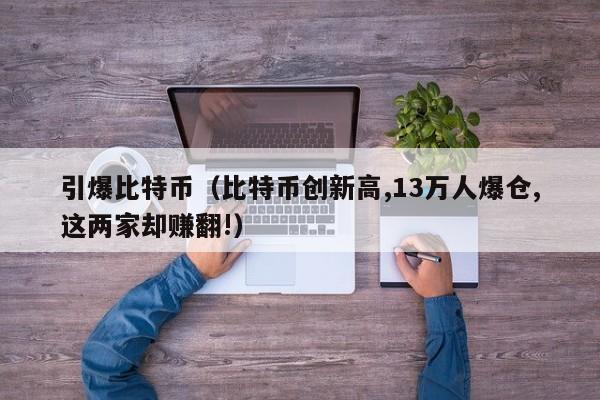 引爆比特币(比特币创新高,13万人爆仓,这两家却赚翻!)