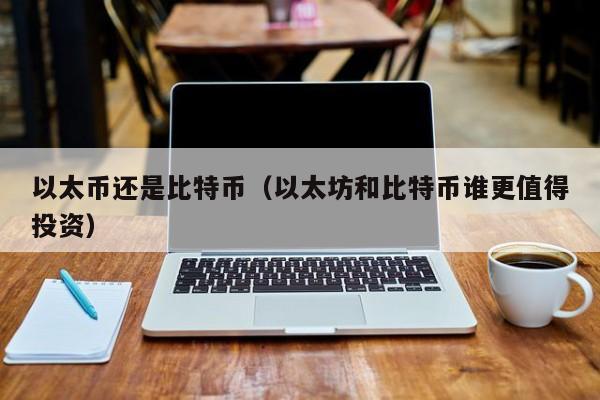 以太币还是比特币(以太坊和比特币谁更值得投资)