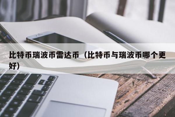 比特币瑞波币雷达币(比特币与瑞波币哪个更好)