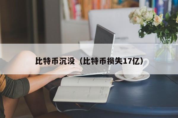 比特币沉没(比特币损失17亿)