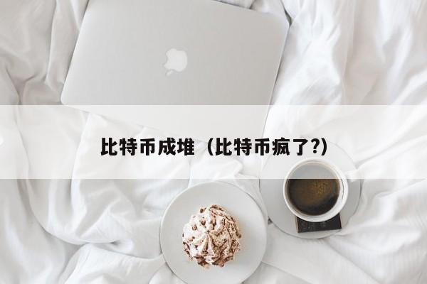 比特币成堆(比特币疯了?)
