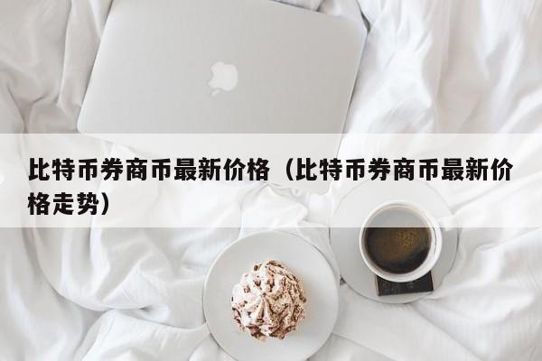 比特币券商币最新价格(比特币券商币最新价格走势)