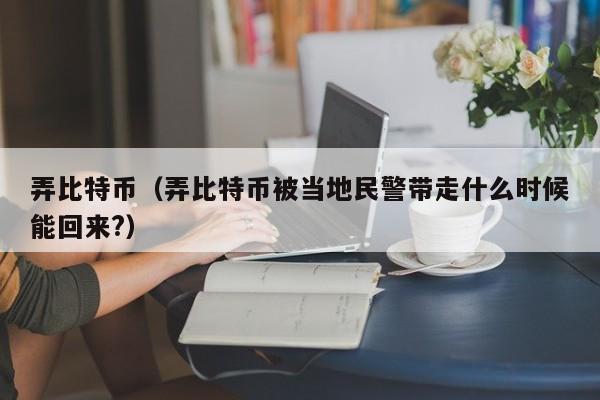弄比特币(弄比特币被当地民警带走什么时候能回来?)