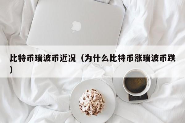 比特币瑞波币近况(为什么比特币涨瑞波币跌)