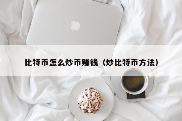 比特币怎么炒币赚钱(炒比特币方法)