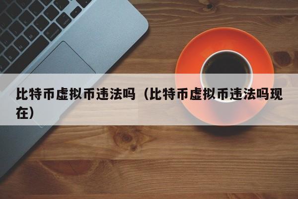 比特币虚拟币违法吗(比特币虚拟币违法吗现在)