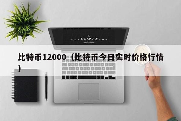 比特币12000(比特币今日实时价格行情)