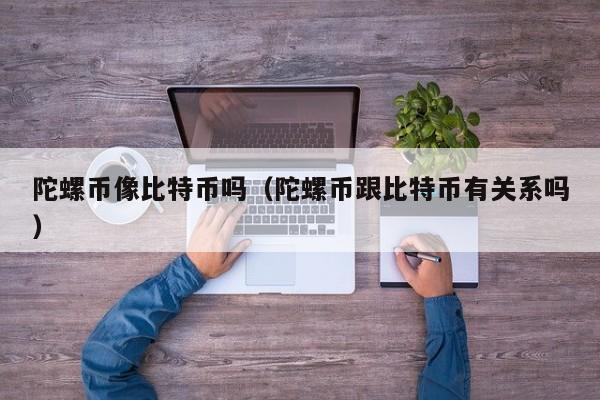 陀螺币像比特币吗(陀螺币跟比特币有关系吗)