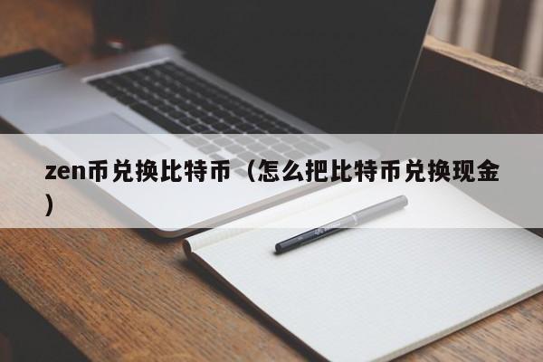 zen币兑换比特币(怎么把比特币兑换现金)