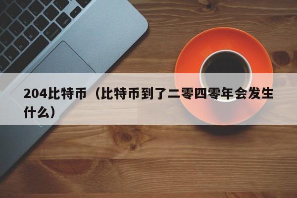 204比特币(比特币到了二零四零年会发生什么)