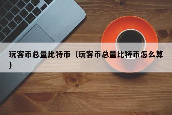 玩客币总量比特币(玩客币总量比特币怎么算)