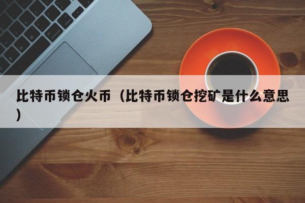 比特币锁仓火币(比特币锁仓挖矿是什么意思)