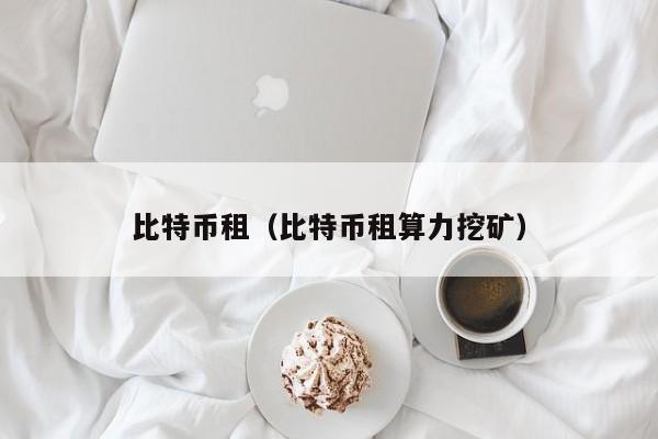 比特币租(比特币租算力挖矿)