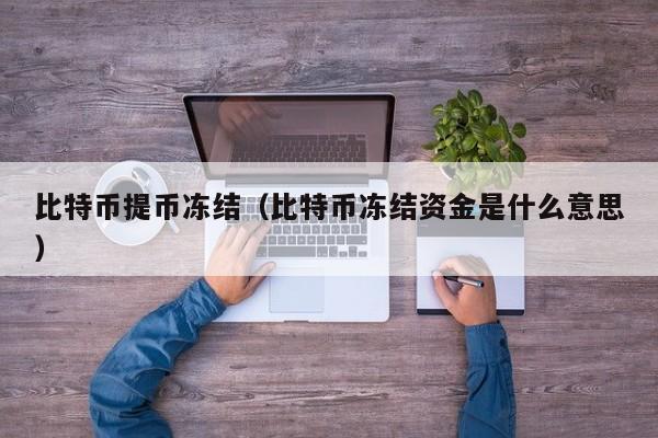 比特币提币冻结(比特币冻结资金是什么意思)
