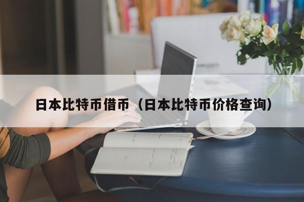 日本比特币借币(日本比特币价格查询)