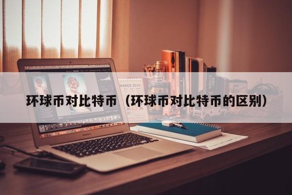 环球币对比特币(环球币对比特币的区别)